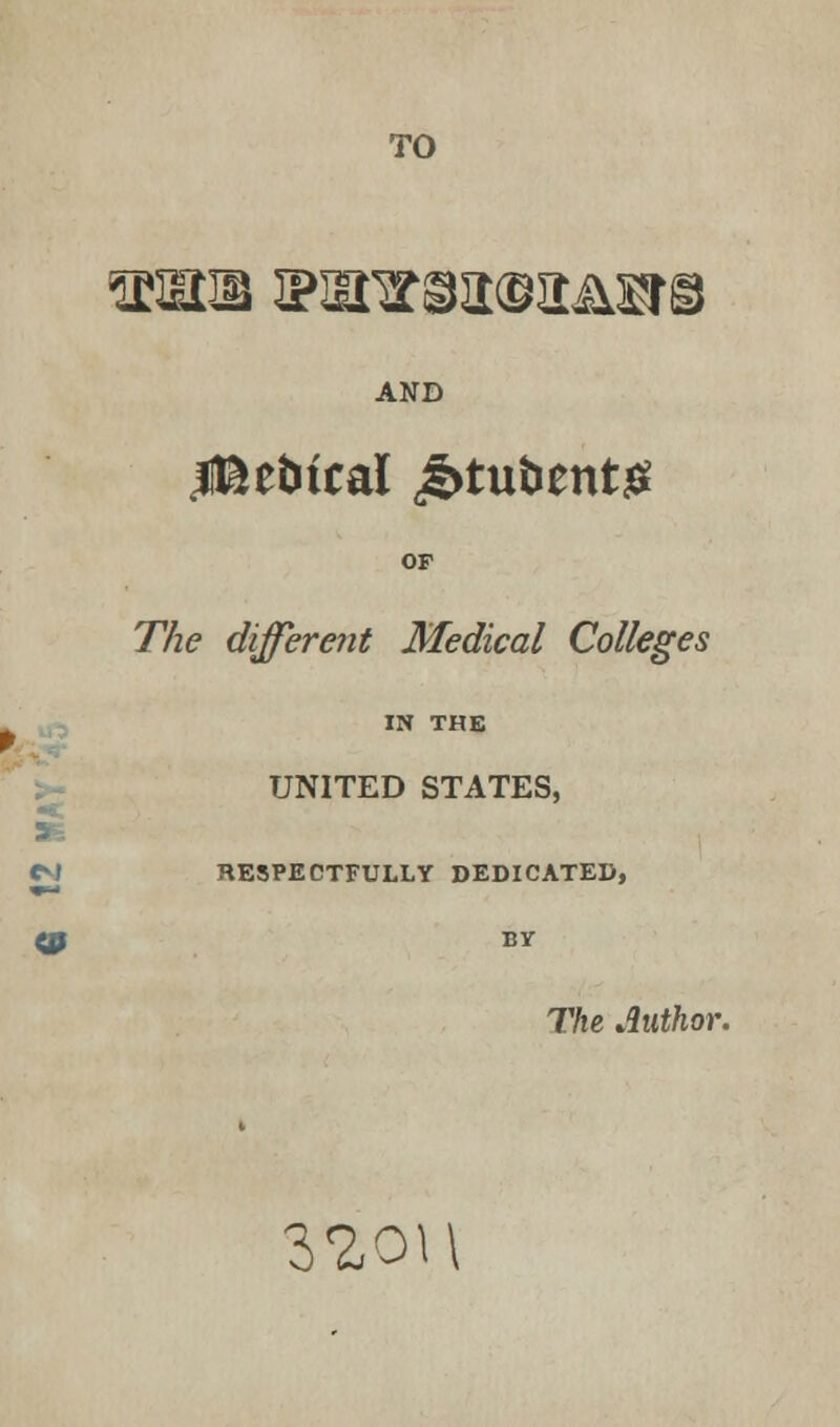 TO *mm jpsnrBaoa&srB AND Itee&tcal £tubent£ OF The different Medical Colleges IN THE UNITED STATES, RESPECTFULLY DEDICATED, BY