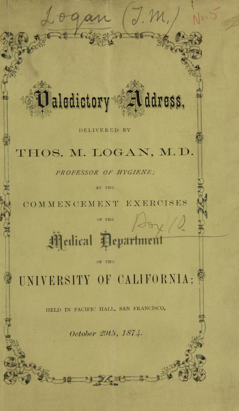 •\j ■/■■•■ jry^j^ -coC- THOS. M. LOGAN, M.D. PROFESSOR OF HYGIENE; AT THE COMMENCEMENT EXERCISES OF THE lieilkitl firpartiiient i ^ UNIVERSITY OF CALIFORNIA; HELD IN PACIFIC HALL, SAN FRANCISCO, October 2<)t!i, 1874- z:i^r^fe£.«f5i:^§