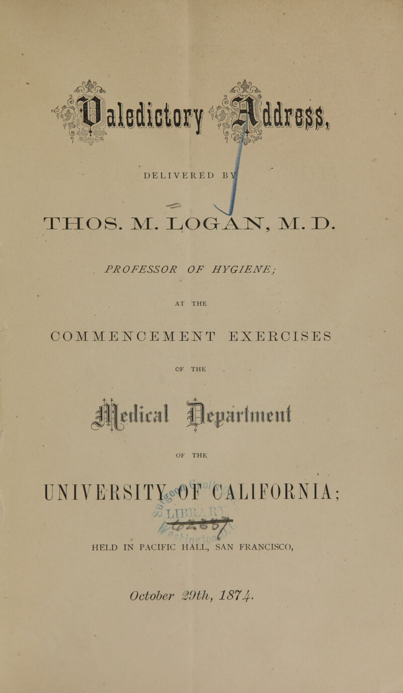 THOS. M. LOG^lsr, M. D. PROFESSOR OF HYGIENE; COMMENCEMENT EXEKOISES hk u ta UNIVERSITY OF CALIFORNIA; HELD IN PACIFIC HALL, SAN FRANCISCO, October 29th, 181'4-