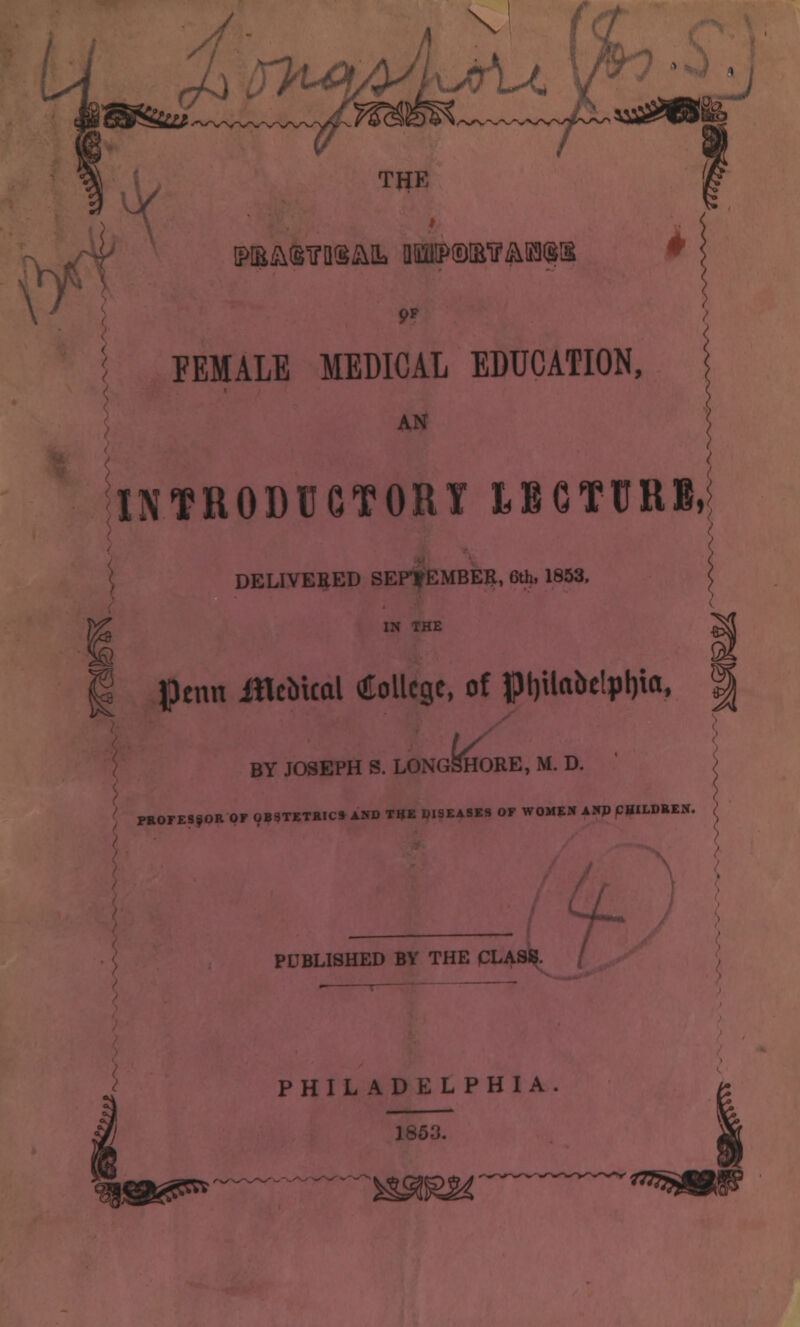 . y^. •s^^llL^vp u^S^tS^ or THE 9F FEMALE MEDICAL EDUCATION, AN INTRODtCTORI IBCTURB.i DELIVERED SEPTfEMBEBL, 6th. 1853. \ IN THE ^ I penu itlcMcal (Jlollcse, of |3l)Uabelpl)ia, \ BY JOSEPH S. LONGSHORE, M. D. / PBOrESfOROy0B3TBTSIC»AKDT«K018KA8B9OFWOMEXAWppBILDBEX. <; PUBLISHED BY THE PLASg. PHILADELPHIA 1853. ISKsS^ ^''ssais^