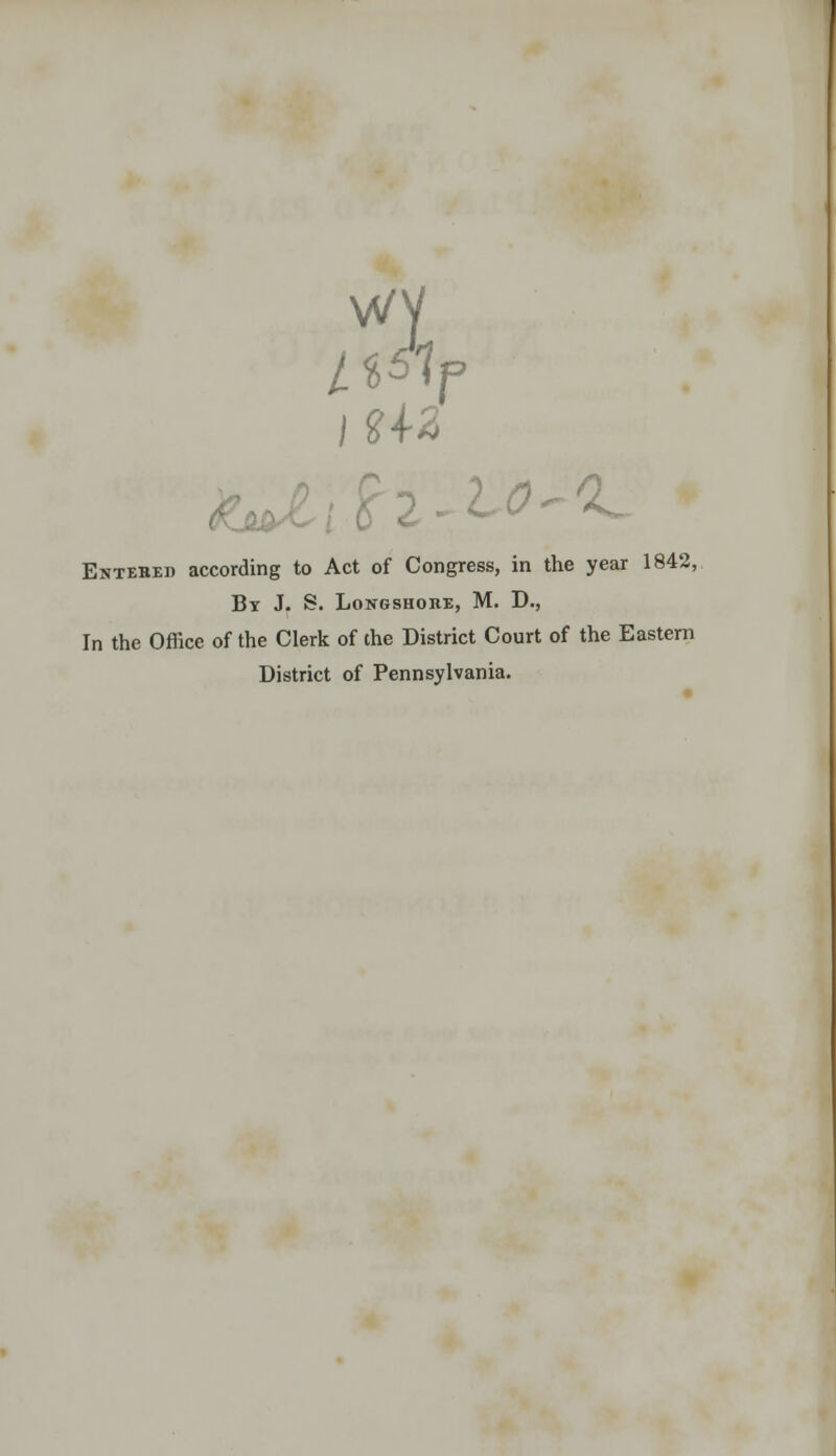 Entered according to Act of Congress, in the year 1842, By J. S. Longshore, M. D., In the Office of the Clerk of the District Court of the Eastern District of Pennsylvania.