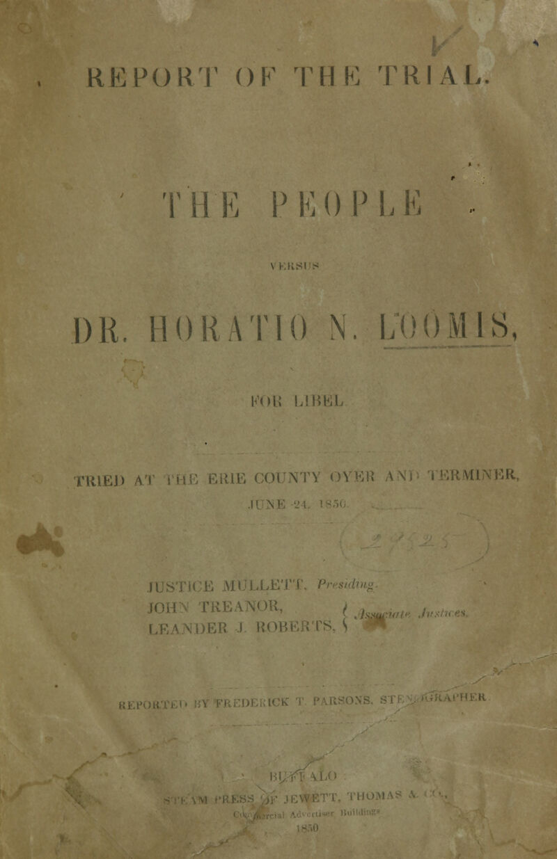 REPORT OK THE TRIAL. T'H'K PKOP LK DR. HORATIO N, LOO MIS, #^ K(M.{ LlKhll TRIED a ERIE COUNTY OVER \ JUSTICE MULLETT, P ER I ROBERTS, S