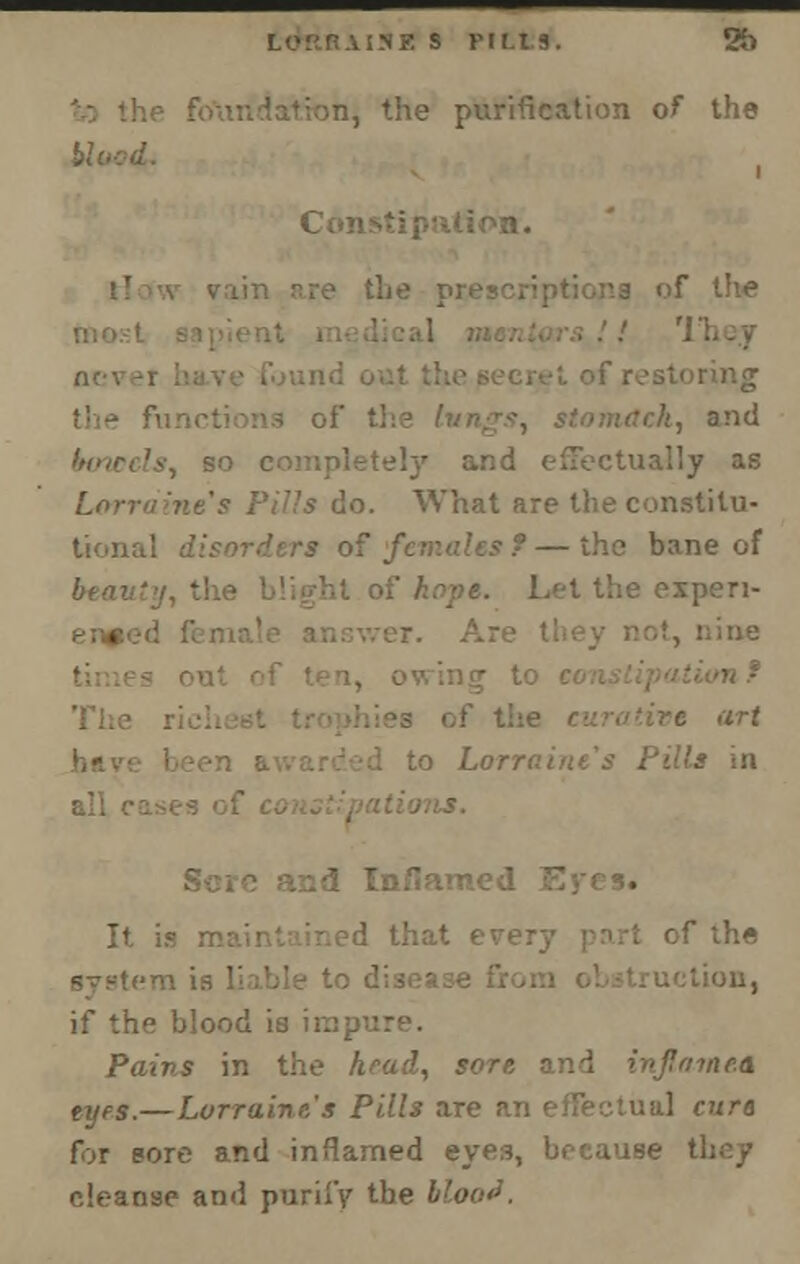 Lof'RAI.NE s ni-t.s. 2n n, the purification of the COI! tlie prev F the , and (ktwcU I effectually as do. What are the constitu- * — the bane of xpen- . e art I Inflamed E It is maintained that ei of the if the blood ia impure. Pains in the hrad, sore and inflamed tyes.— Lorraine's Pills are an effectual cure for sore and inflamed eyea cleanse and purify the ■'•