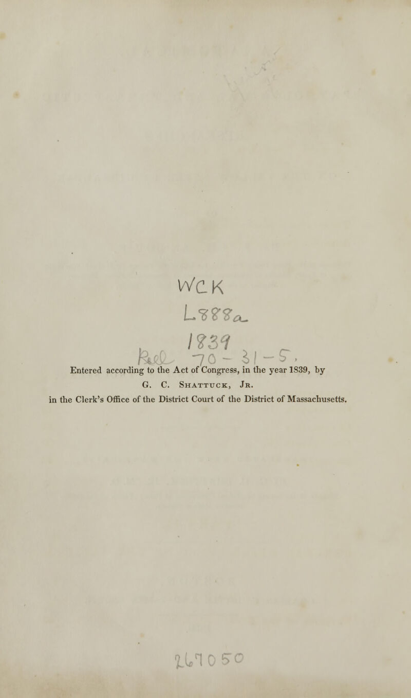 WCK -70- i! -ST. Entered according to the Act of Congress, in the year 1839, by G. C. Shattuck, Jr. in the Clerk's Office of the District Court of the District of Massachusetts. tl/i 0 :