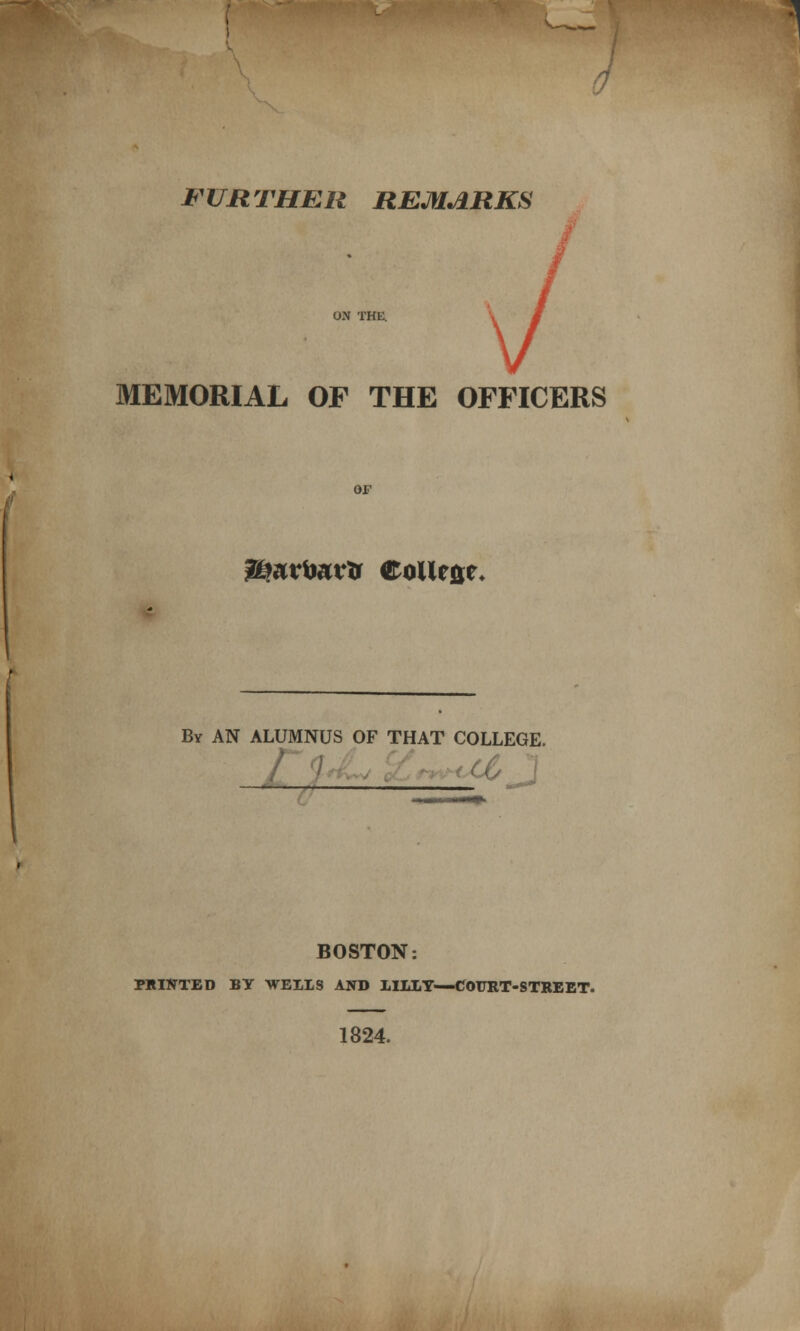 n FURTHER REMARKS ON THE. MEMORIAL OF THE OFFICERS OF 2i?a*ta*rtr College* By AN ALUMNUS OF THAT COLLEGE. BOSTON: PRINTED BY WELLS AND LILLY—COURT-STREET. 1824.