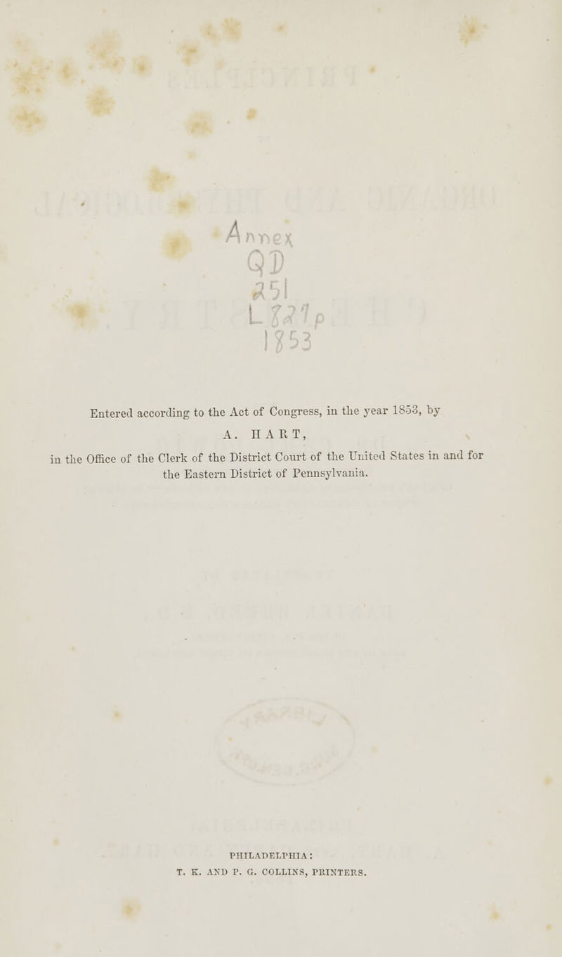 QP 53 Entered according to the Act of Congress, in the year 1853, by A. HART, the Office of the Clerk of the District Court of the United States in and for the Eastern District of Pennsylvania. PHILADELPHIA: T. K. AND P. G. COLLINS, PRINTERS.