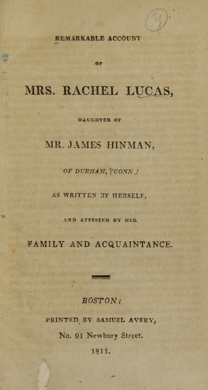MRS. RACHEL LUCAS, DAUGHTER OF MR. JAMES H1NMAN, OF DURHAM, Y CONN J AS WRITTEN 3Y HERSELF, AND ATTESTED BY HER FAMILY AND ACQUAINTANCE. BOSTON: PRINTFD BY SAMUEL AVERY, No. 91 Newbury Street. 1811.