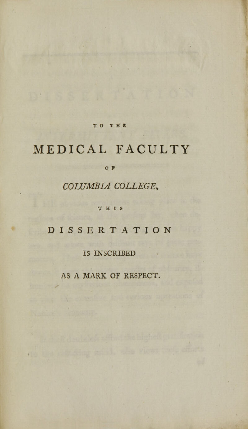 MEDICAL FACULTY O F COLUMBIA COLLEGE, THIS DISSERTATION IS INSCRIBED AS A MARK OF RESPECT.