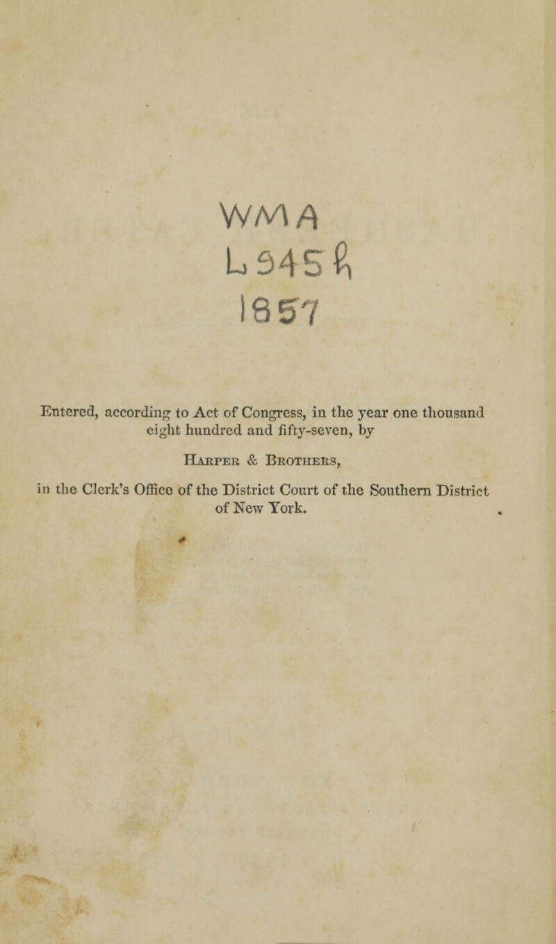 L34S2, 1857 Entered, according to Act of Congress, in the year one thousand eight hundred and fifty-seven, by Harper & Brothers, in the Clerk's Office of the District Court of the Southern District of New York.