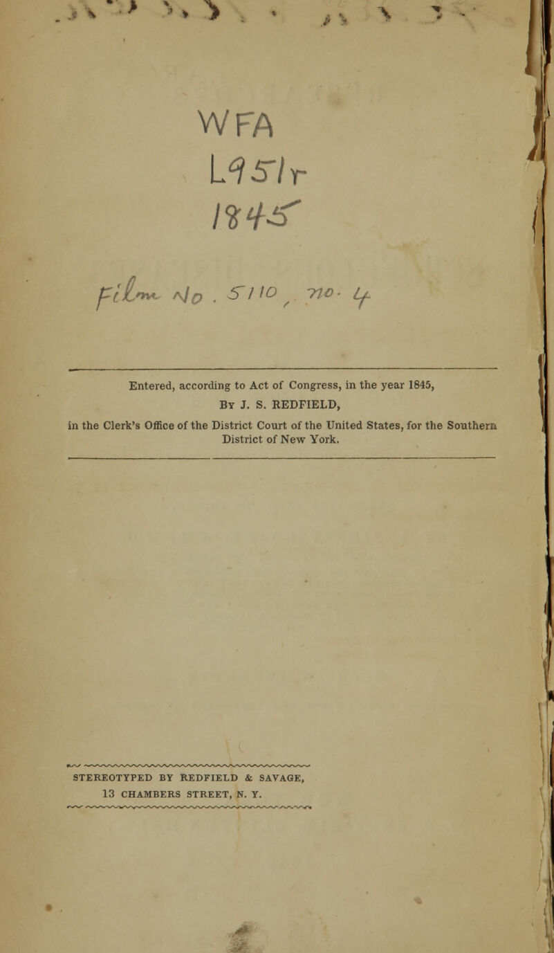 WFA 11 Sir Entered, according to Act of Congress, in the year 1845, By J. S. REDFIELD, in the Clerk's Office of the District Court of the United States, for the Southera District of New York. STEREOTYPED BY REDFIELD &. SAVAGE, 13 CHAMBERS STREET, N. Y.