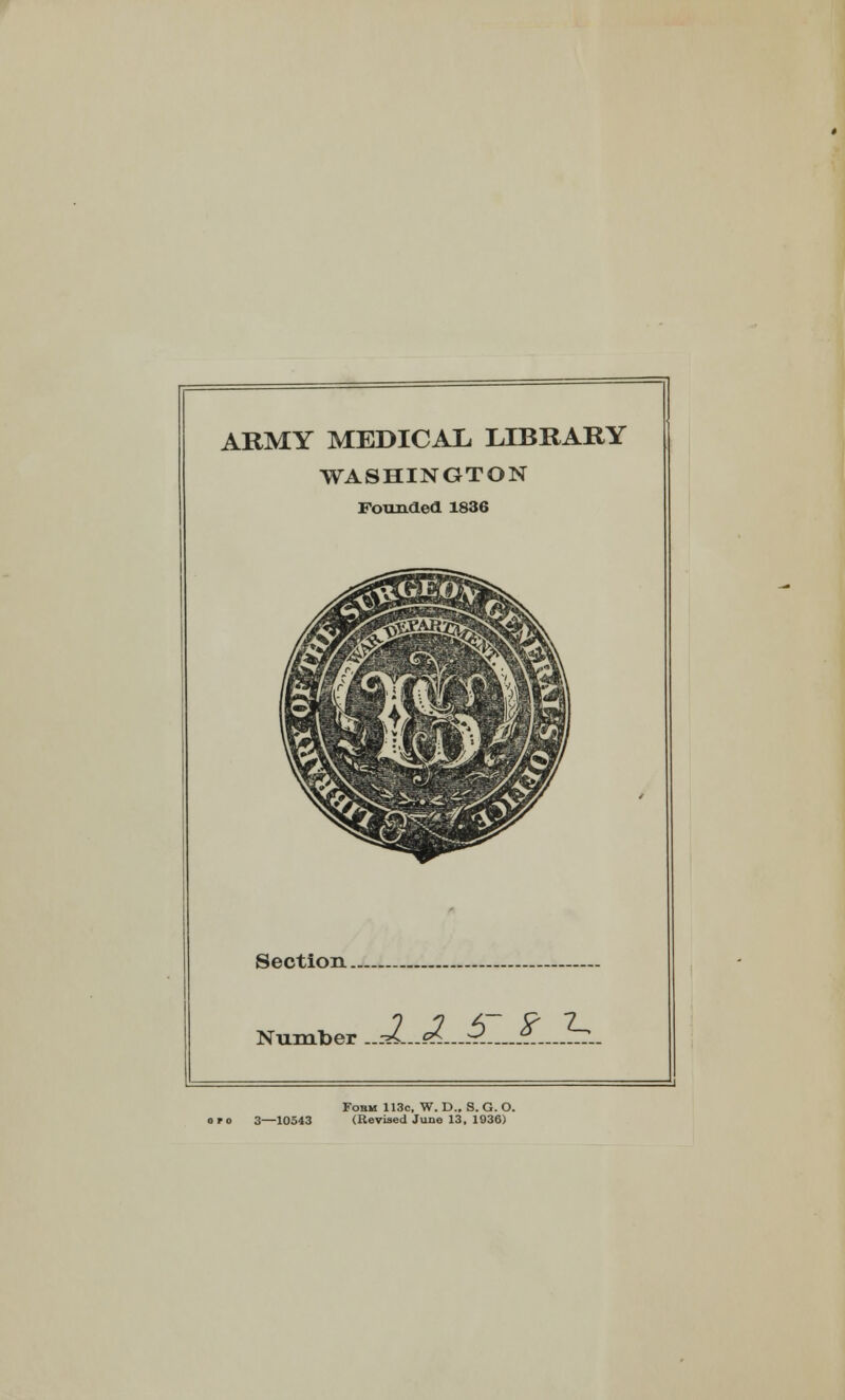 ARMY MEDICAL LIBRARY WASHINGTON Founded 1836 1 Section Number J J. 5 S- T-. Fobm 113c, W. D.. S. G. O. (Revised June 13, 1036)