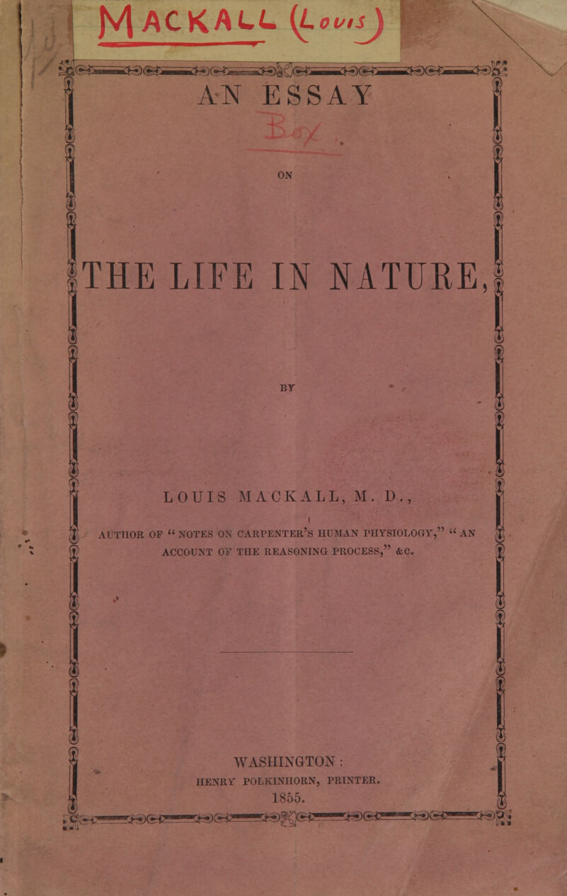 ON 1 THE LIFE IN NATURE, Br LOUIS MACK ALL, M. D., § I AUTHOR OP  NOTES ON CARPENTER'S HUMAN PHYSIOLOGY,  AN JJ ACCOUNT OF THE REASONING PROCESS/7 &C. i § i WASHINGTON : HENRi' POLK1NHORN, PRINTER. 1855. &