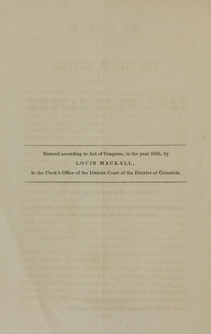 Entered according to Act of Congress, in the year 1855, by LOUIS MACKALL, In the Clerk's Office of the District Court of the District of Columbia.