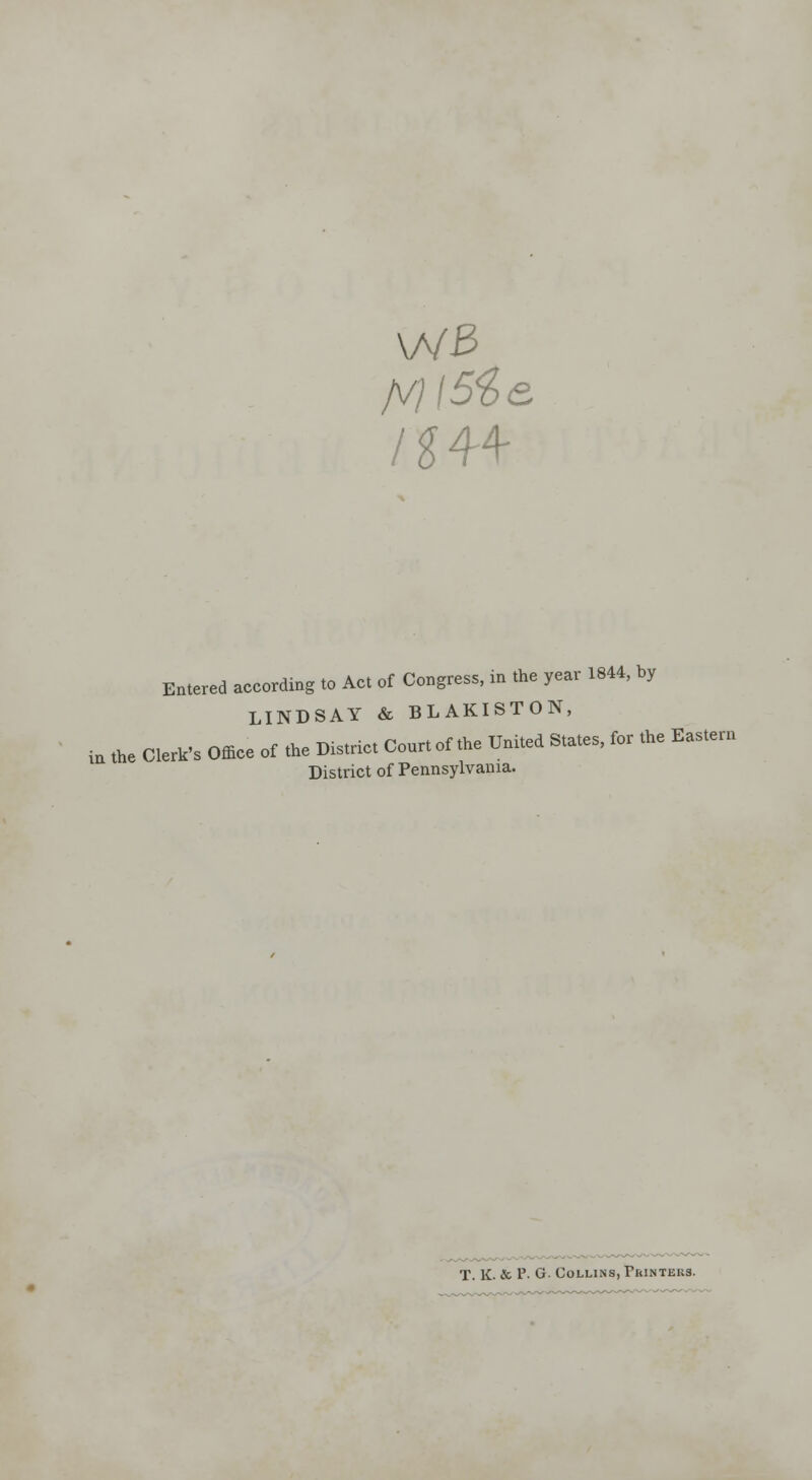 \A/3 /V)I5%£ /■m Entered according to Act of Congress, in the year 1844, by LINDSAY & BLAKISTON, in the Clerk's Office of the District Courtof the United States, for the Eastern District of Pennsylvania. T. K. & P. G Collins, Printers.