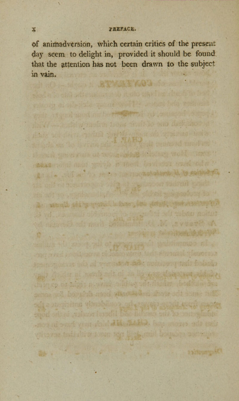 of animadversion, which certain critics of the present day seem to delight in, provided it should be found that the attention has not been drawn to the subject in vain,