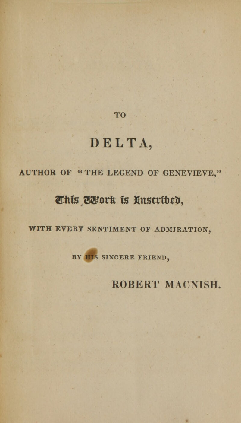 TO DELTA, AUTHOR OF THE LEGEND OF GENEVIEVE, movk is Xrrscrflbetr, WITH EVERT SENTIMENT OF ADMIRATION, BY 4ts SINCERE FRIEND, ROBERT MACNISH.