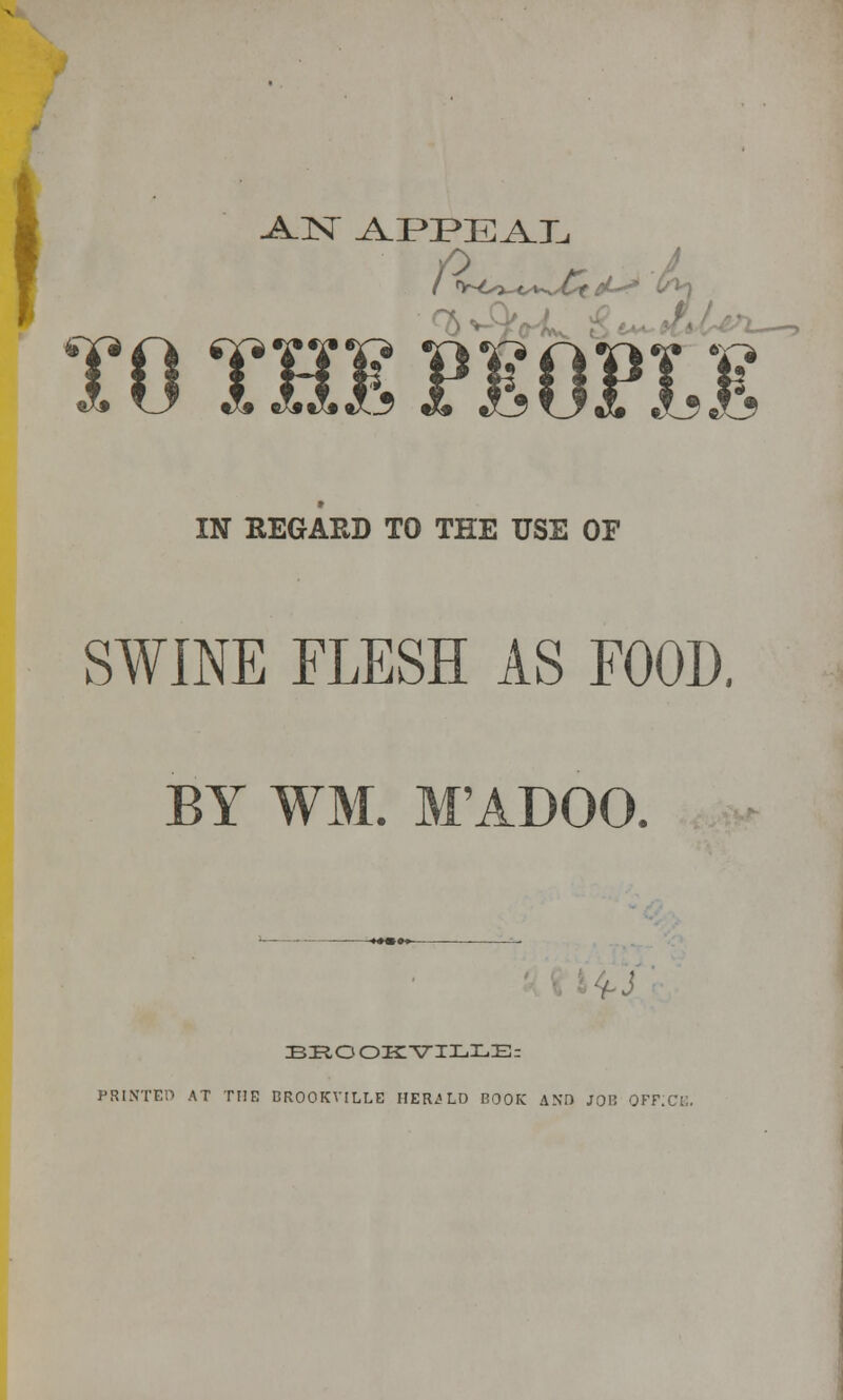 AN APPEAL TO THI P10PO IN REGARD TO THE USE OF SWINE FLESH AS FOOD. BY WM. M'ADOO. ho EROOZVILLE: PRINTED AT THE DROOKVILLE IIERiLD BOOK ANO JOB OFP;CE,