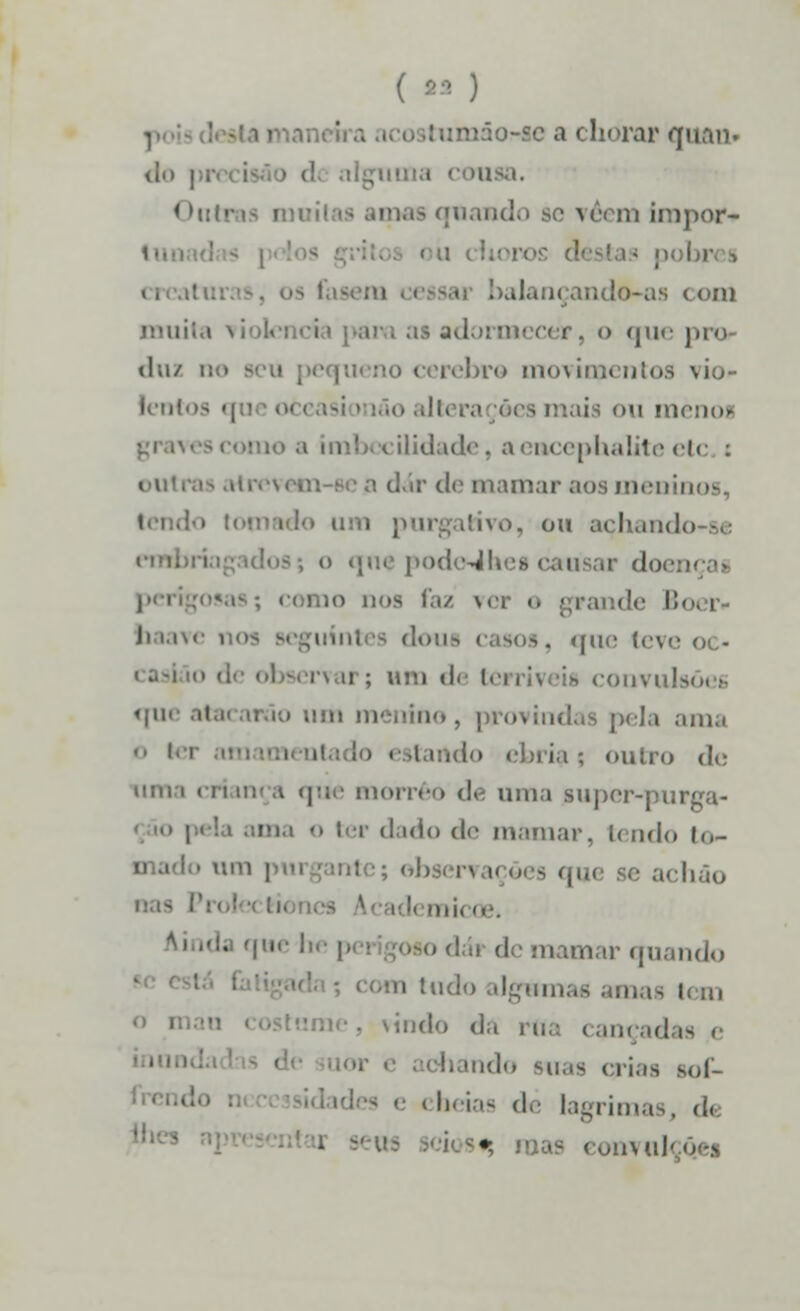 :iimão-sc a chorar quan. ..mia coii Oiit - quando se ?è iíi impor-» >. om muita - adoí mecer. <> que j dui ií > » .) pe [Ui no o rebro mo\ii\;< ntos \io- u menoi ilidade. a encephalite etc : dar de mamar aos menin livo, ou achando eml , lo como nos faz \.r i, grande Bóer» J> lave i dons casos, que teve convufo «l1 > um menino, provindas pela ama i t.i:i(io ébria : outro de i que morrêo de uma guper-puri ter dado de mamar. I< iido |()- • um I achâo A| ''•• '!' ! mamar quando Ml tudo | i,, ■ íI d., n;,: cançacta i crias sof- beias d.- lagrimas, d. eonvuto