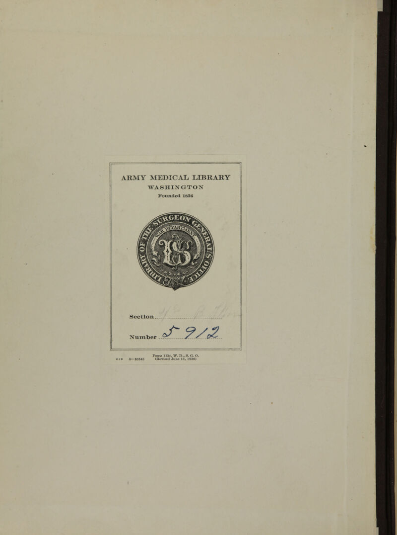 ARMY MEDICAL LIBRARY WASHINGTON Pounded 1836 Section.. Number J~9S,2 Fokm 113c, W. D.. S. G. O. 3—10543 (Revised June 13, 1936)