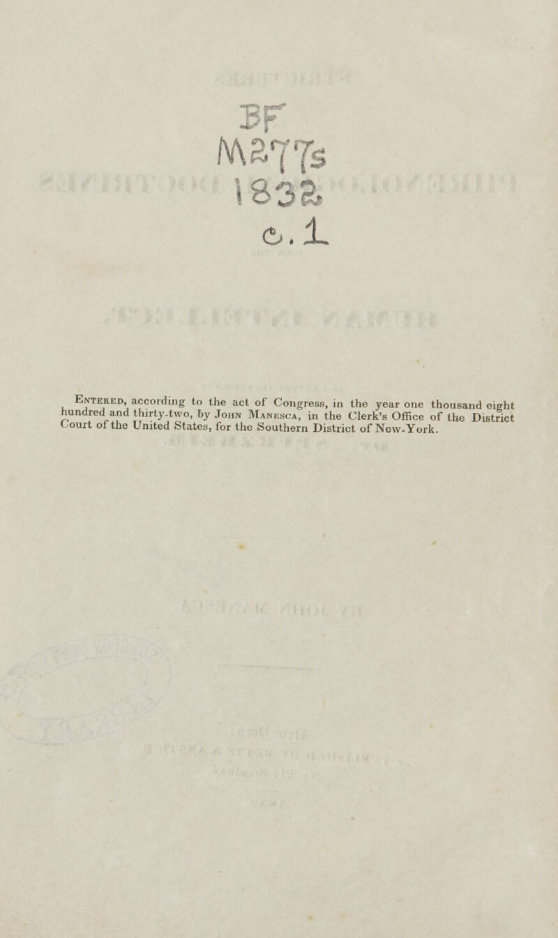 I &.1 Entered, according to the act of Congress, in the year one thousand eight hundred and thirty-two, by John Manksca, in the Clerk's Office of the District Court of the United States, for the Southern District of New-York.