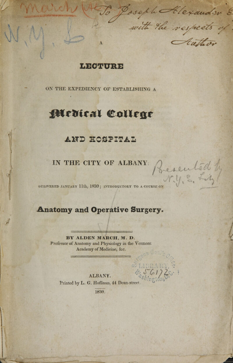 ON THE EXPEDIENCY OF ESTABLISHING A AHD HOSPITAL IN THE CITY OF ALBANY / 1 \J DELIVERED JANUARY 11th. 1830; INTRODUCTORY TO A COURSE ON Anatomy and Operative Surgery. BY ALDEN MARCH, M. D. Professor of Anatomy and Physiology in the Vermont Academy of Medicine, he. ALBANY. Printed by L. G. Hoffman, 44 Dean-street. 1830 *