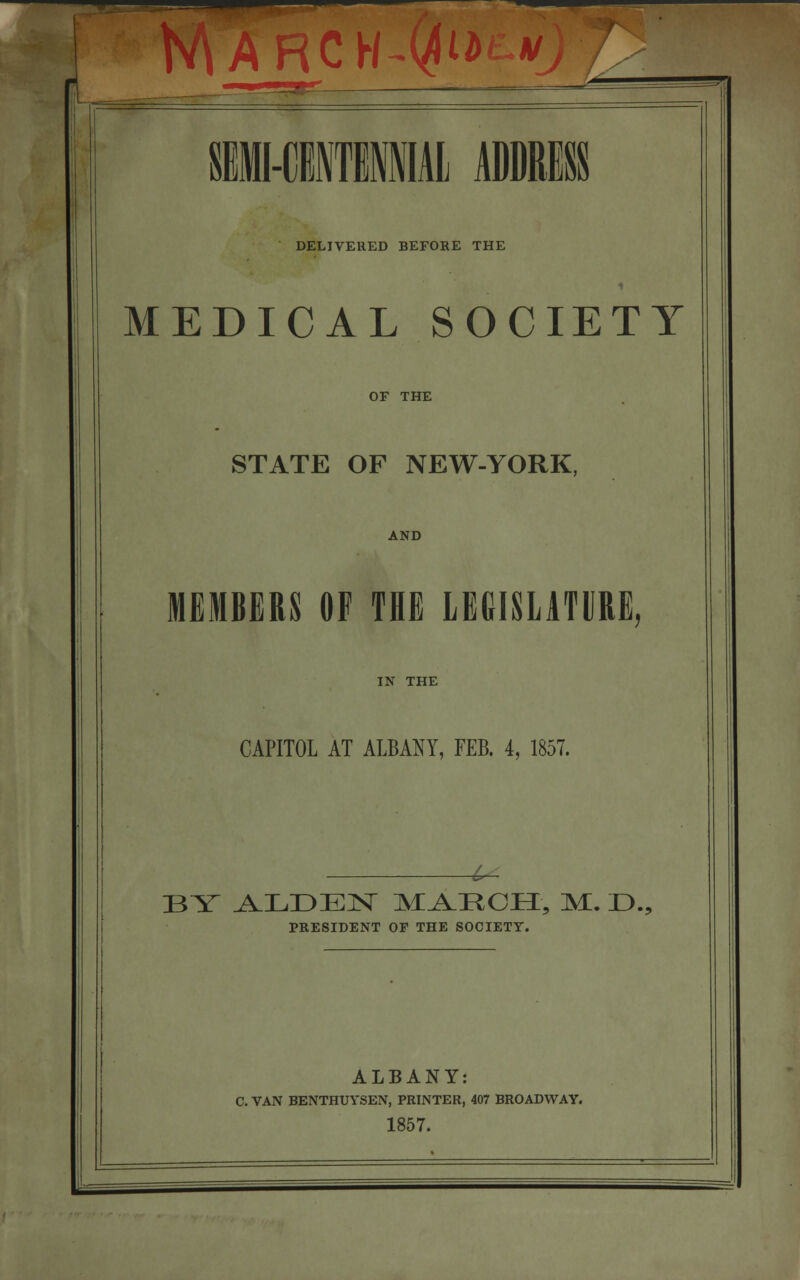 ——^^^^h» March^^ v L l-l DELIVERED BEFORE THE MEDICAL SOCIETY OF THE STATE OF NEW-YORK, AND MEMBERS OF THE LEGISLATURE, IN THE CAPITOL AT ALBANY, FEB. 4, 1857. BY ALDEN M^UCH, M. 13., PRESIDENT OF THE SOCIETY. ALBANY: C. VAN BENTHUYSEN, PRINTER, 407 BROADWAY. 1857.