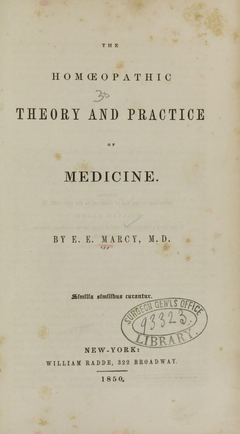 HOMOEOPATHIC > THEORY AND PRACTICE MEDICINE. BY E. E. MARCY, M. D. Sfmflfa sfmflflms curantur NEW-YORK: WILLIAM RADDE, 322 BROADWAY. 1850.