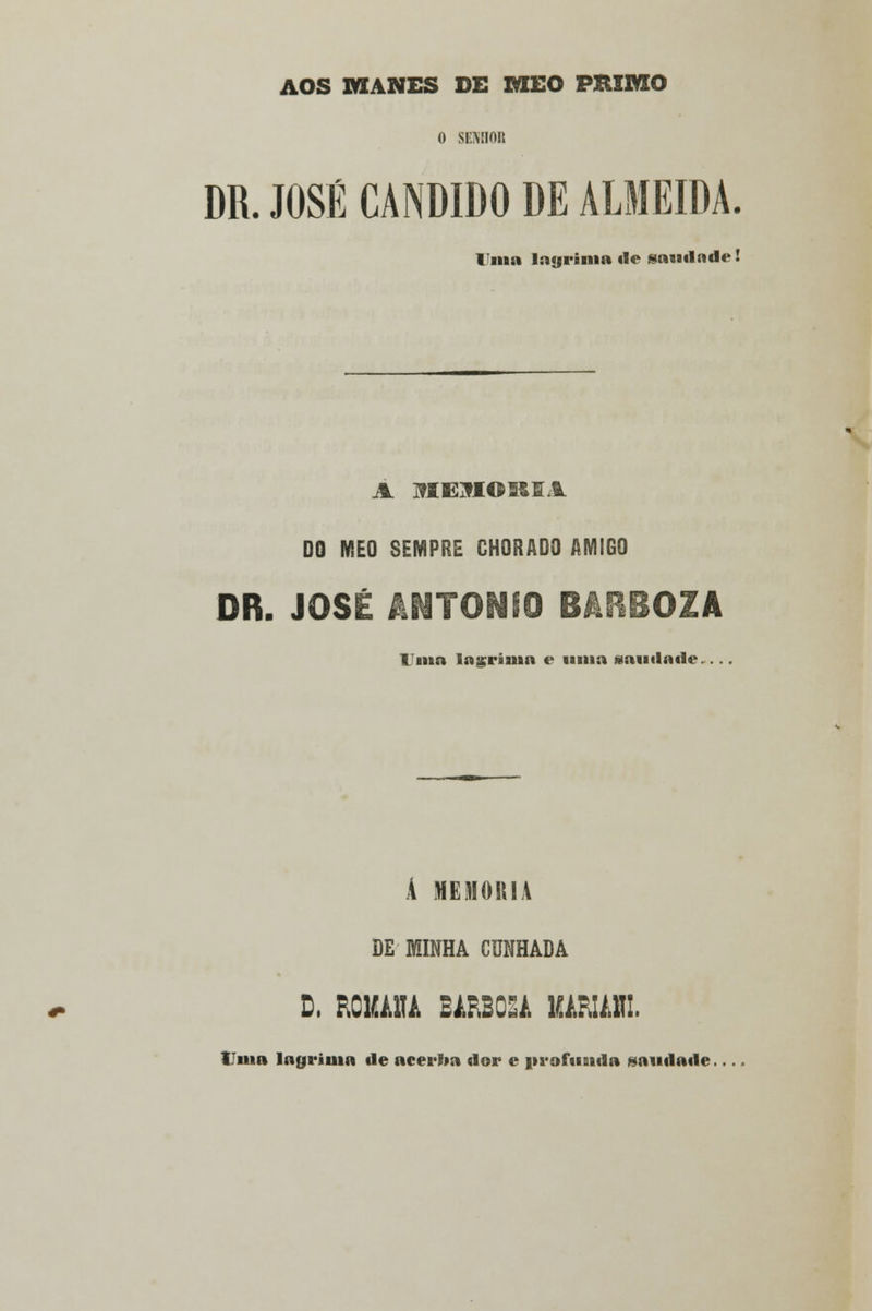AOS MANES DE MEO PRIMO 0 SENBOB DR. JOSÉ CÂNDIDO DE ALMEIDA. Ima lagrima de saiidnde! A MEJIOSSSJL DO MEO SEMPRE CHORADO AMIGO DR. JOSÉ ÂNTONSO BÂRBOZA Uma lagrima e uma saudade... A MEMORIA DE MINHA CUNHADA D, RCiaiTA BARBOSA 1MRIAHI. Uma lagrima de acerba dor e profunda saudade.