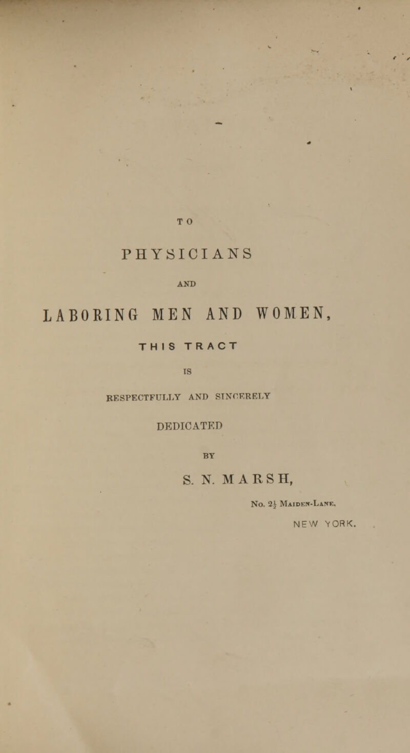 PHYSICIANS AND LABORING MEN AND WOMEN, THIS TRACT IS RESPECTFULLY AND SINCERELY DEDICATED BY S. N. MARSH, No. 2J Maidf.n-Lane. NEW YORK.