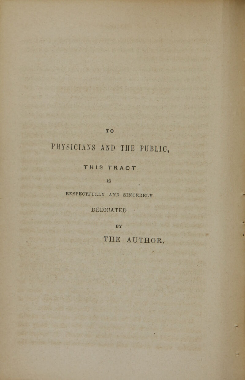 TO PHYSICIANS AND THE PUBLIC, THIS TRACT IS RESPECTFULLY AND SINCERELY DEDICATED BY THE AUTHOR.