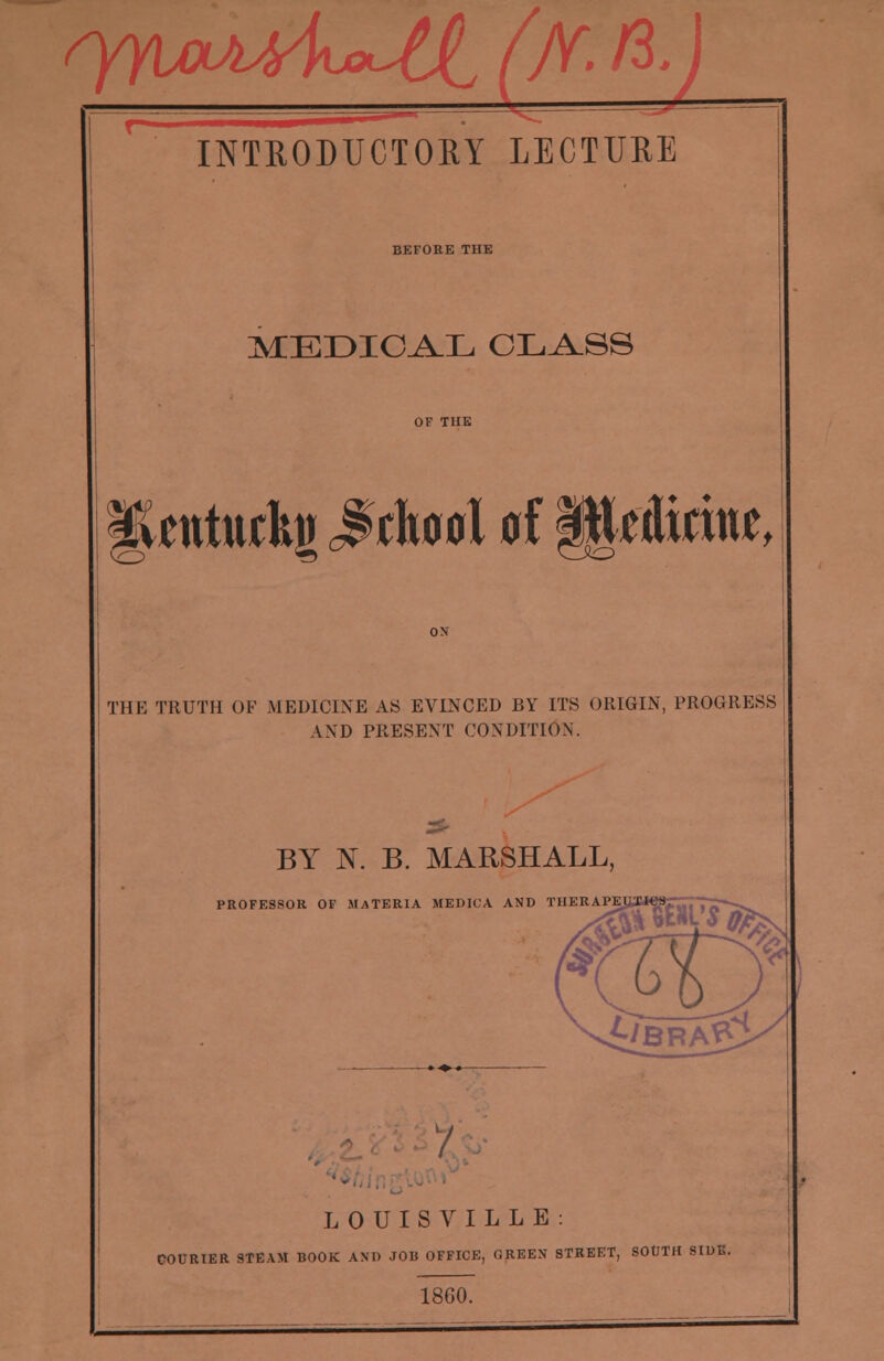 BEFORE THE MEDICAL CLASS Itotudi! MmI of §}*««*, THE TRUTH OF MEDICINE AS EVINCED BY ITS ORIGIN, PROGRESS AND PRESENT CONDITION. LOUISVILLE: COURIER STEAM BOOK AND JOB OFFICE, GREEN STREET, SOUTH SIDE.