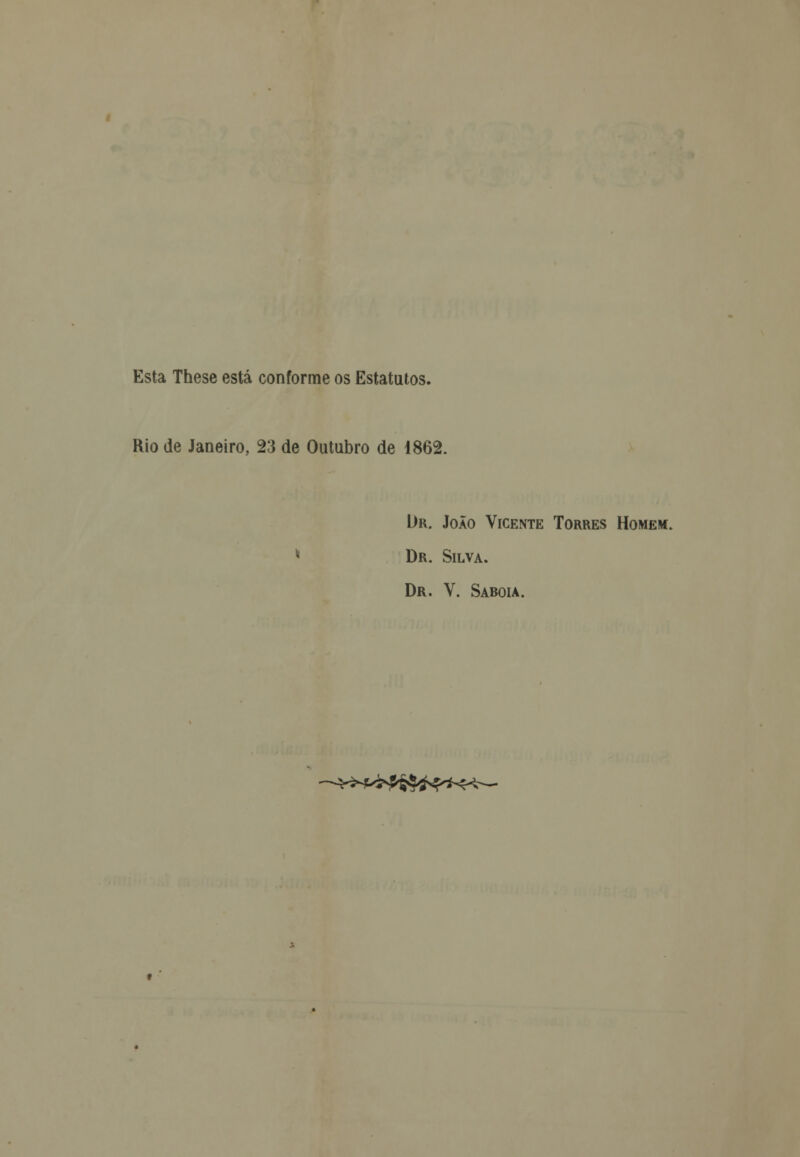 Esta These está conforme os Estatutos. Rio de Janeiro, 23 de Outubro de 1862. Ur. João Vicente Torres Homem. * Dr. Silva. Dr. V. Saroia. —3r>*&&&te*<^~