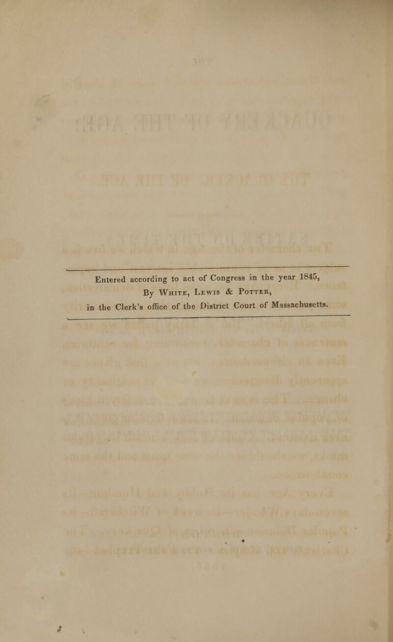 Entered according to act of Congress in the year 1845, By White, Lewis & Potter, in the Clerk's office of the District Court of Massachusetts.