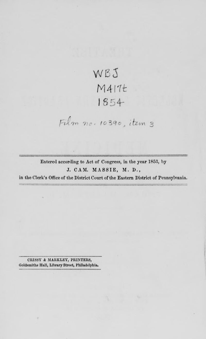 W£5 MAl'lt Entered according to Act of Congress, in the year 1853, by J. CAM. MASS IE, M. D., in the Clerk's Office of the District Court of the Eastern District of Pennsylvania. CIUSSY & MAKKLKY, PRINTERS, Goldsmiths Hall, Library Street, Philadelphia.