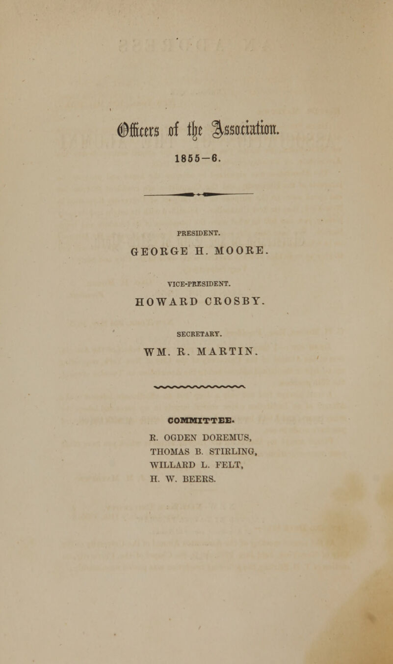 1855-6. PRESIDENT. GEORGE H. MOORE. VICE-PRESIDENT. HOWARD CROSBY. SECRETARY. WM. R. MARTIN. COMMITTEE. R. OGDEN DOKEMUS, THOMAS B. STIRLING. WILLARD L. FELT, H. W. BEERS.