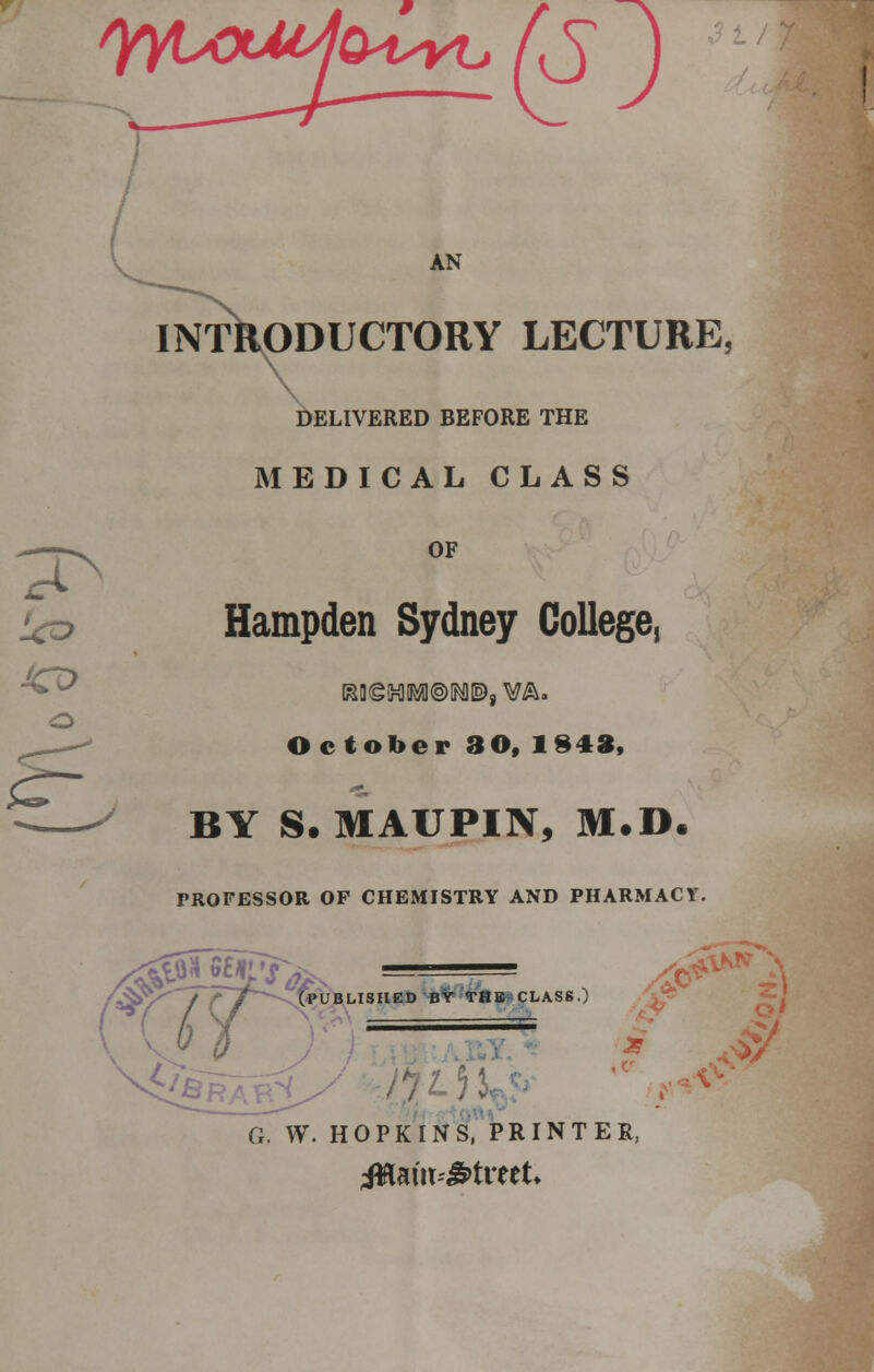 Q^UYL, (?) AN INTRODUCTORY LECTURE, DELIVERED BEFORE THE MEDICAL CLASS OF Hampden Sydney College, October 3O, 1 343, BY S. MAUPIN, M.D. TROFESSOR OP CHEMISTRY AND PHARMACY. 0 o ^br7^ 0. ■ S+&&® PUBLISHED BY THE CLASS.) ===== v *<y G. W. HOPKINS, PRINTER,