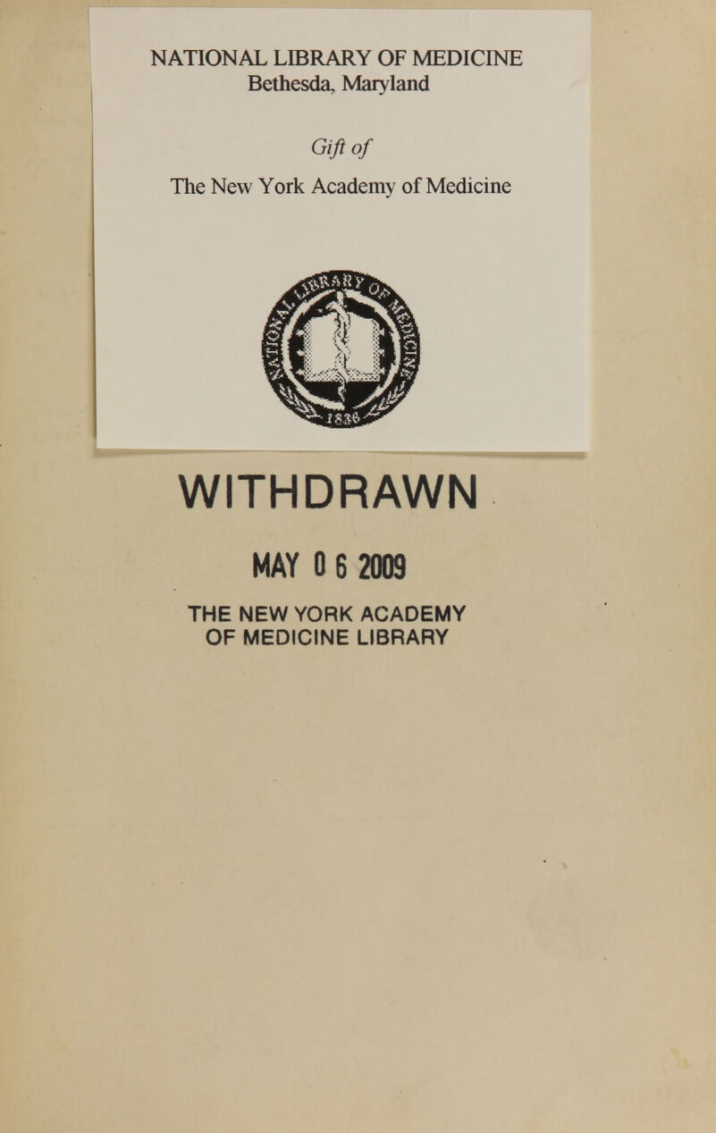 NATIONAL LIBRARY OF MEDICINE Bethesda, Maryland Gift of The New York Academy of Medicine WITHDRAWN MAY 0 6 2009 THE NEW YORK ACADEMY OF MEDICINE LIBRARY