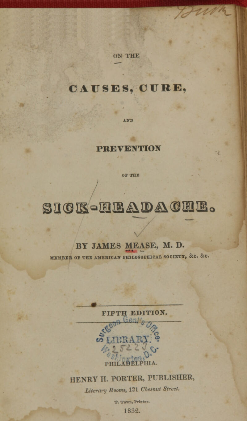 - ON THE CAUSES, CURE, PREVENTION -3(9l&a!EIIS&II>&(DiniB BY JAMES MEASE, M. D. --. MEMBER OP THE AMERICAN PHILOSOPHICAL SOCIETT, &C. &C. FIFTH EDITION. PHILADELPHIA. HENRY H. PORTER. PUBLISHER, Literary Rooms, 121 Chesnut Street. T. Town, Printer. 1832.