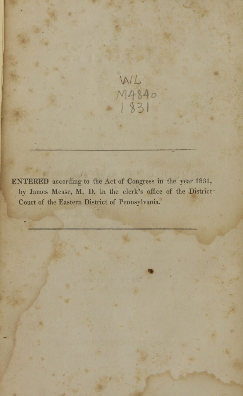 I $31 ENTERED according to the Act of Congress in the year 1831, by James Mease, M. D. in the clerk's office of the District Court of the Eastern District of Pennsylvania.