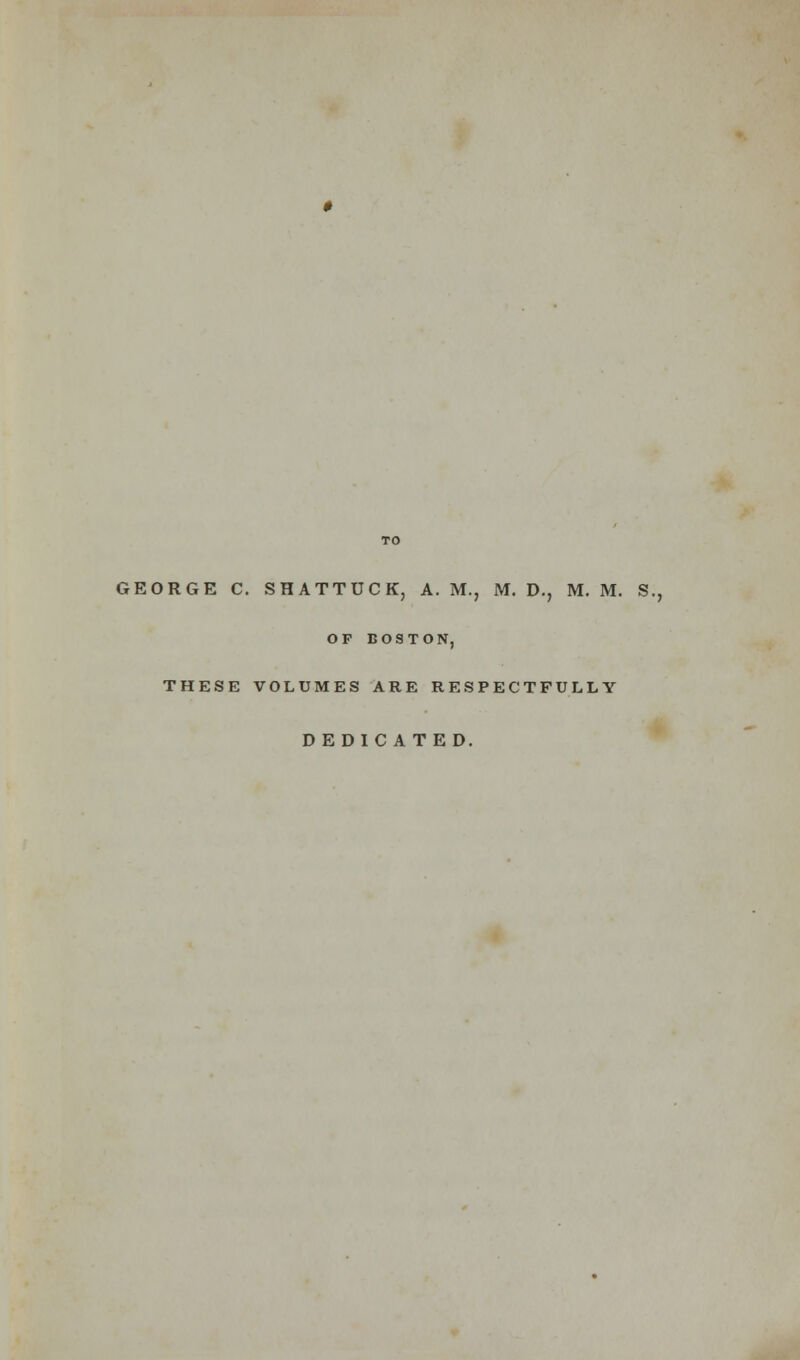 OF BOSTON, THESE VOLUMES ARE RESPECTFULLY DEDICATED.