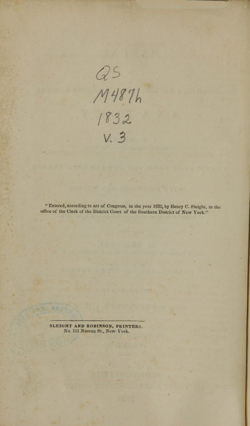 3$ v. B  Entered, according to act of Congress, in the year 1832, by Henry C. Sleight, in the office of the Clerk of the District Court of the Southern District of Now York SLEIGHT AND ROBINSON, PRINTERS, No. Ill Nassau St., New- York.