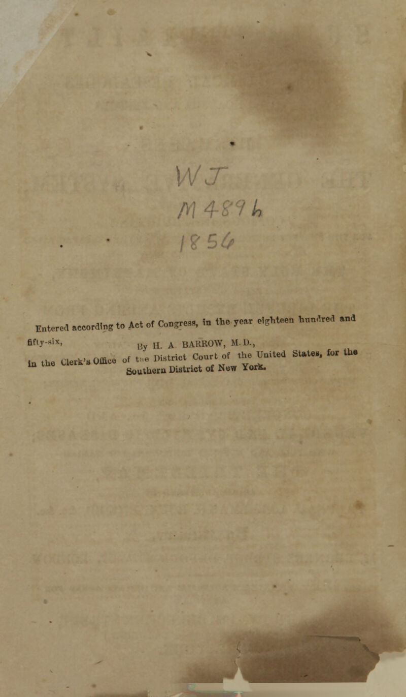 Entered according to Act of Congre,*, in the .year eighteen hundred and fif'y siv' 15y II A BARROW, ML)., ta vhe aer^OKee - »., ^strict Court of the United State., for the * Southern District of Kew YorK.