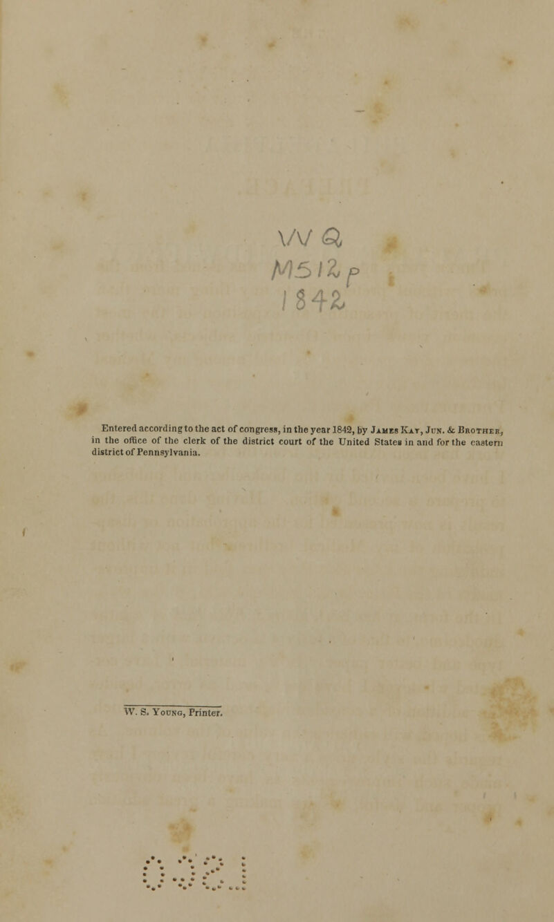 \/v/a Entered according to the act of congress, in the year 1842, by James Kat, Jun. & Brother, in the office of the clerk of the district court of the United State* in and for the eastern district of Pennsylvania. W. S. Yodno, Printer. • - •.