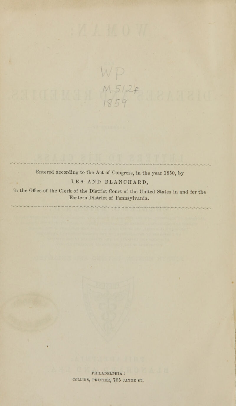 Entered according to the Act of Congress, in the year 1850, by LEA AND BLANCHARD, in the Office of the Clerk of the District Court of the United States in and for the Eastern District of Pennsylvania. PHILADELPHIA .' COLLINS, PRINTER, 705 JAYNE ST.