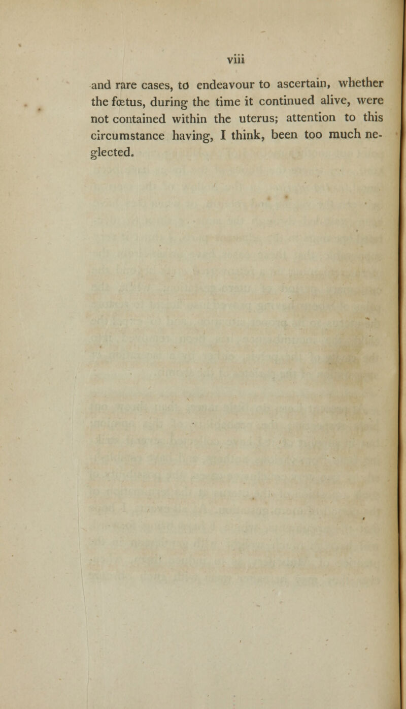 Vlll and rare cases, to endeavour to ascertain, whether the foetus, during the time it continued alive, were not contained within the uterus; attention to this circumstance having, I think, been too much ne- glected.