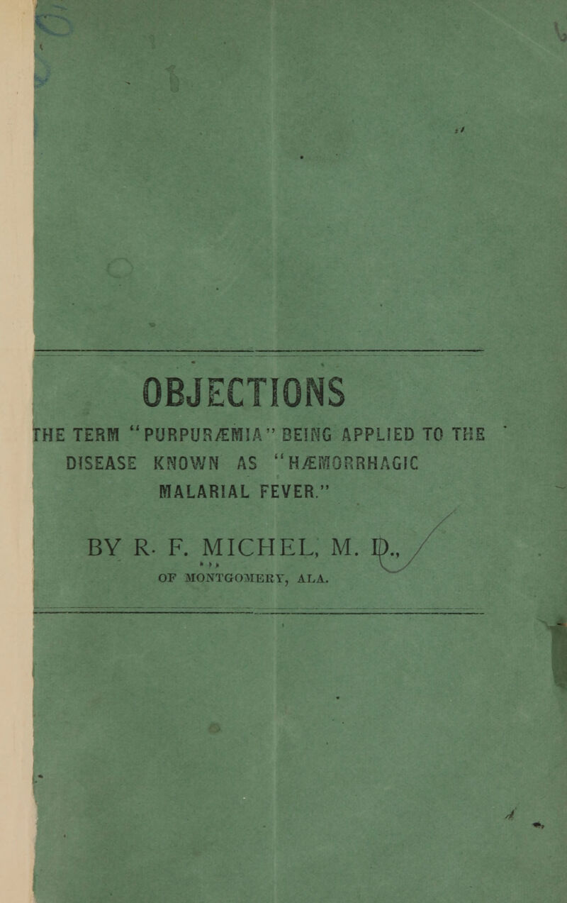 OBJECTIONS THE TERM  PURPUS/EMIA  BEING APPLIED TO THE ' DISEASE KNOWN AS HEMORRHAGIC MALARIAL FEVER. BY R- F. MICHEL, M. / OF MONTGOMERY, ALA.