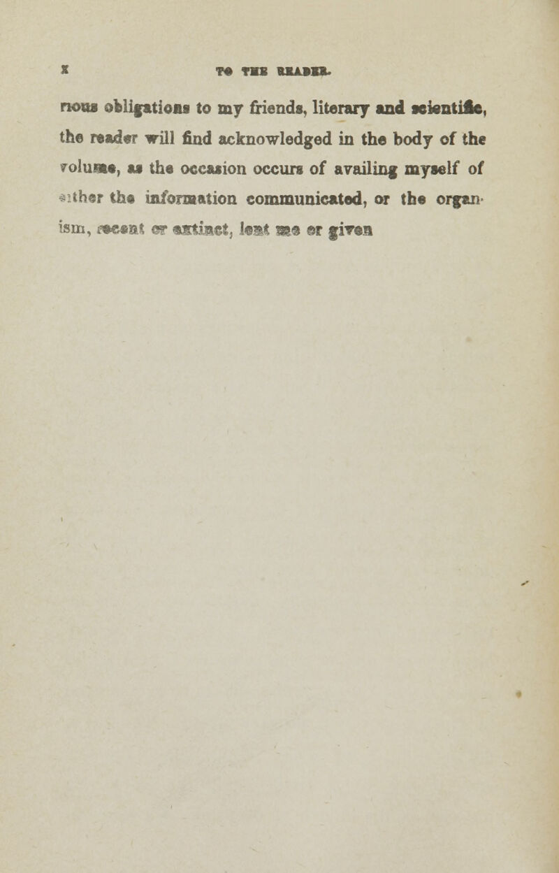 nous obligations to my friends, literary and scientilc, the reader will find acknowledged in the body of the volume, at the occasion occurs of availing myself of *ither the information communicated, or the organ ism, *seent or «stu*ct, lest m* ©r given