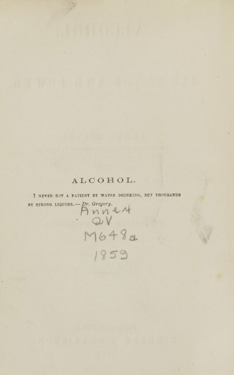 ALC OHOL- I NEVER GOT A PATIENT BY WATF.B DRINKING, BUI THOUSANDS BY STRONG LIQUORS. — J -2>r. Gregory. Pi v\ v\ < ^ S3