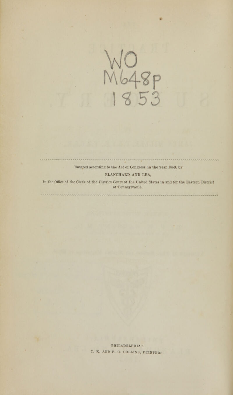 <3 53 Entered according to the Act of Congress, in the year 1853, by BLANCHARD AND LEA, in the Office of the Clerk of the District Court of the United States in and for the Eastern District of Pennsylvania. PHILADELPHIA.: T. K. AND P. G. COLLINS, PRINTERS.