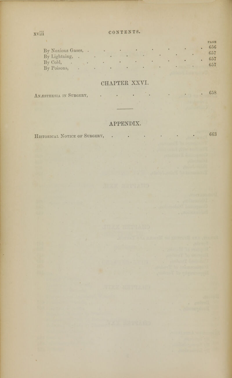 XV ill By Noxious Gases, By Lightning, . By Cold, By Poisous, CONTENTS. PAGE 656 657 657 657 Anesthesia in Surgery, CHAPTER XXVI. G58 APPENDIX. Historical Notice of Surgery, GG3